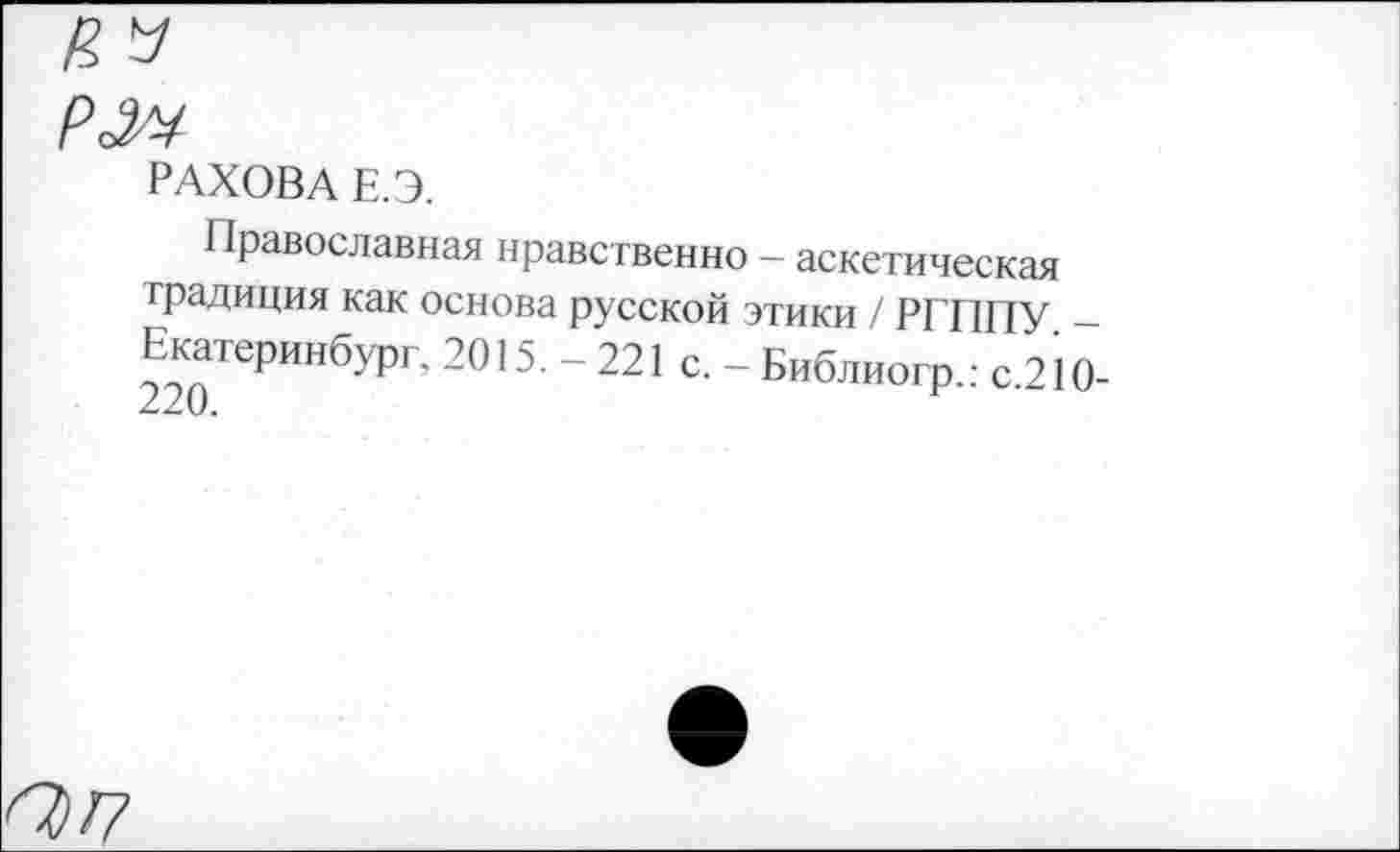 ﻿РМ
РАХОВА Е.Э.
Православная нравственно - аскетическая традиция как основа русской этики / РГППУ -Екатеринбург, 2015. - 221 с. - Библиогр.: с.210-
